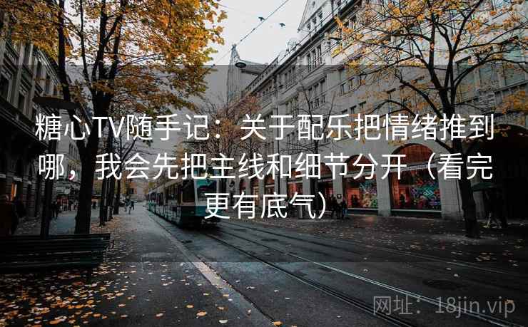 糖心TV随手记：关于配乐把情绪推到哪，我会先把主线和细节分开（看完更有底气）