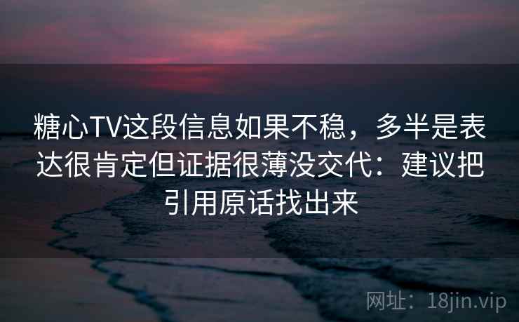 糖心TV这段信息如果不稳，多半是表达很肯定但证据很薄没交代：建议把引用原话找出来