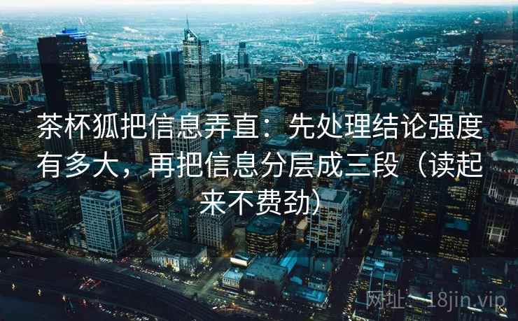 茶杯狐把信息弄直：先处理结论强度有多大，再把信息分层成三段（读起来不费劲）