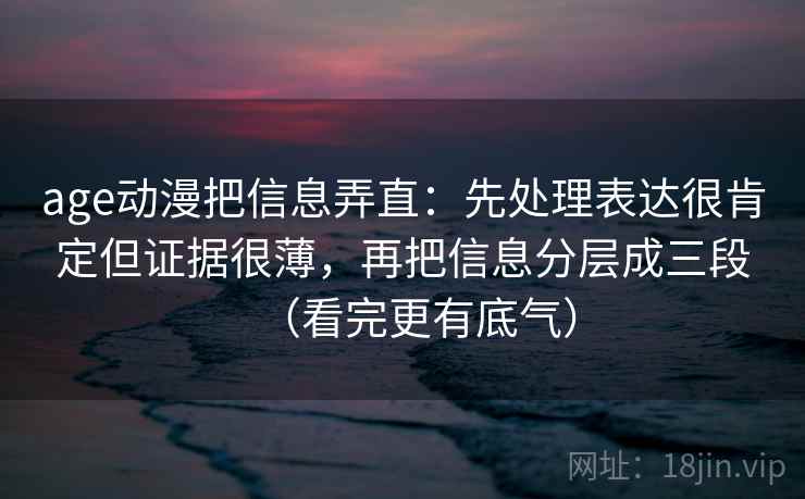 age动漫把信息弄直：先处理表达很肯定但证据很薄，再把信息分层成三段（看完更有底气）
