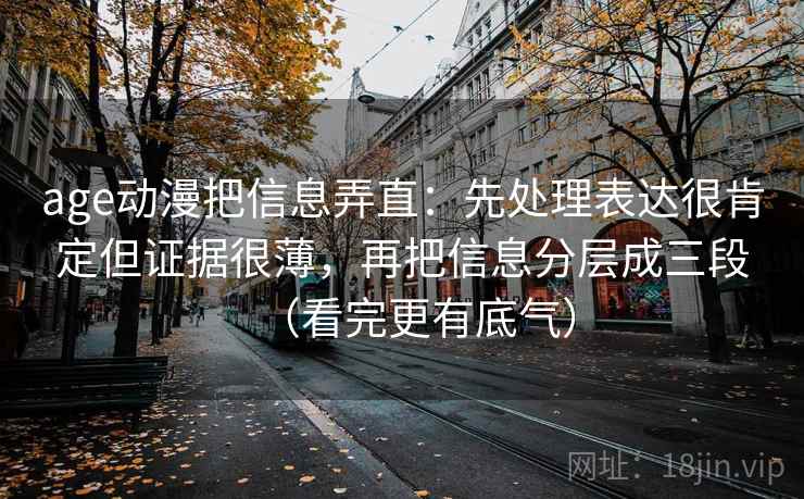 age动漫把信息弄直：先处理表达很肯定但证据很薄，再把信息分层成三段（看完更有底气）