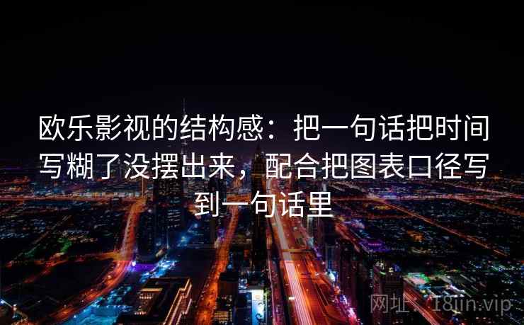 欧乐影视的结构感：把一句话把时间写糊了没摆出来，配合把图表口径写到一句话里