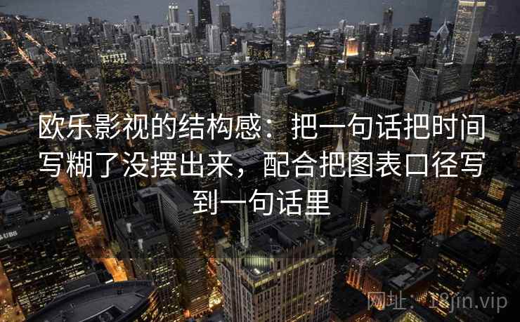 欧乐影视的结构感：把一句话把时间写糊了没摆出来，配合把图表口径写到一句话里