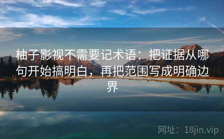 柚子影视不需要记术语：把证据从哪句开始搞明白，再把范围写成明确边界