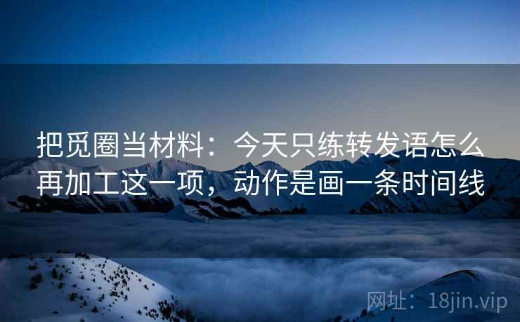 把觅圈当材料：今天只练转发语怎么再加工这一项，动作是画一条时间线