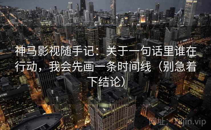 神马影视随手记：关于一句话里谁在行动，我会先画一条时间线（别急着下结论）