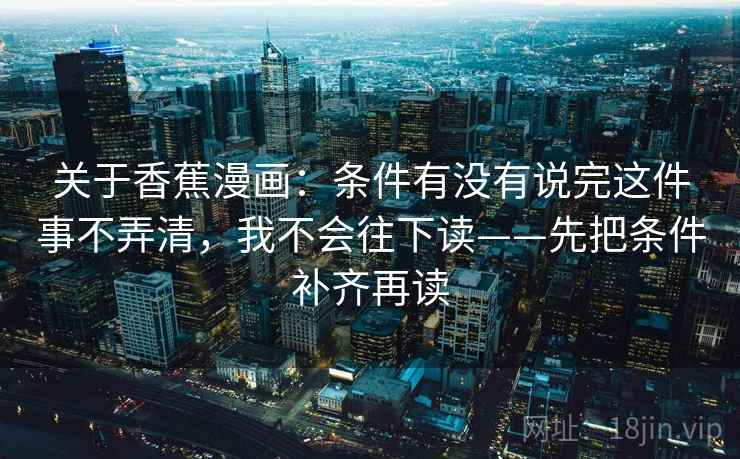 关于香蕉漫画:条件有没有说完这件事不弄清,我不会往下读——先把条件补齐再读