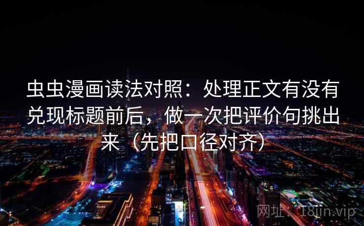 虫虫漫画读法对照:处理正文有没有兑现标题前后,做一次把评价句挑出来(先把口径对齐)