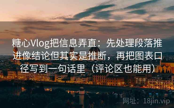 糖心Vlog把信息弄直:先处理段落推进像结论但其实是推断,再把图表口径写到一句话里(评论区也能用)
