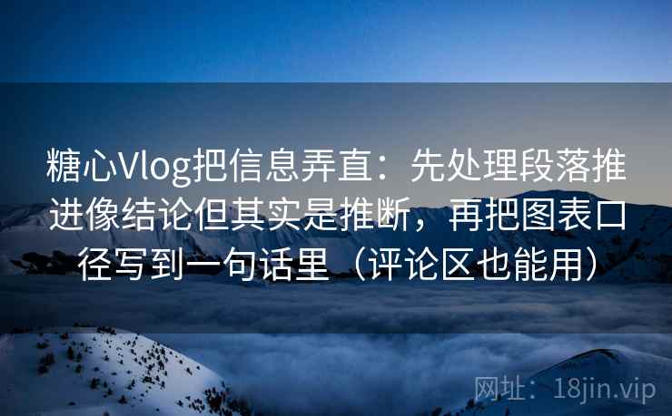 糖心Vlog把信息弄直:先处理段落推进像结论但其实是推断,再把图表口径写到一句话里(评论区也能用)