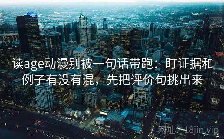 读age动漫别被一句话带跑:盯证据和例子有没有混,先把评价句挑出来