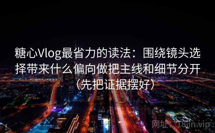 糖心Vlog最省力的读法:围绕镜头选择带来什么偏向做把主线和细节分开(先把证据摆好)