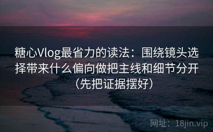 糖心Vlog最省力的读法:围绕镜头选择带来什么偏向做把主线和细节分开(先把证据摆好)