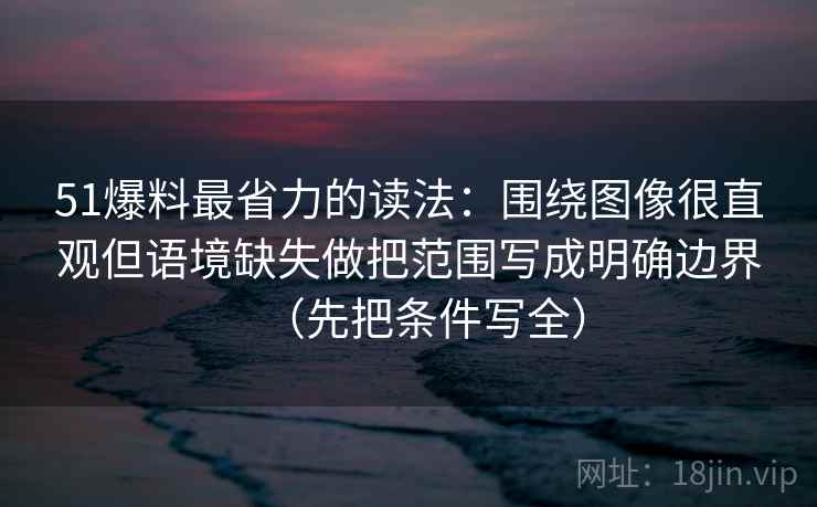 51爆料最省力的读法:围绕图像很直观但语境缺失做把范围写成明确边界(先把条件写全)
