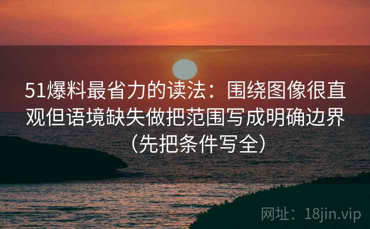 51爆料最省力的读法:围绕图像很直观但语境缺失做把范围写成明确边界(先把条件写全)