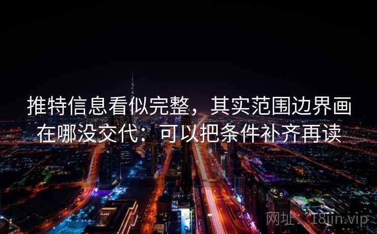推特信息看似完整,其实范围边界画在哪没交代:可以把条件补齐再读