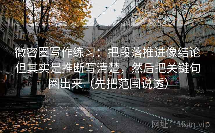 微密圈写作练习:把段落推进像结论但其实是推断写清楚,然后把关键句圈出来(先把范围说透)