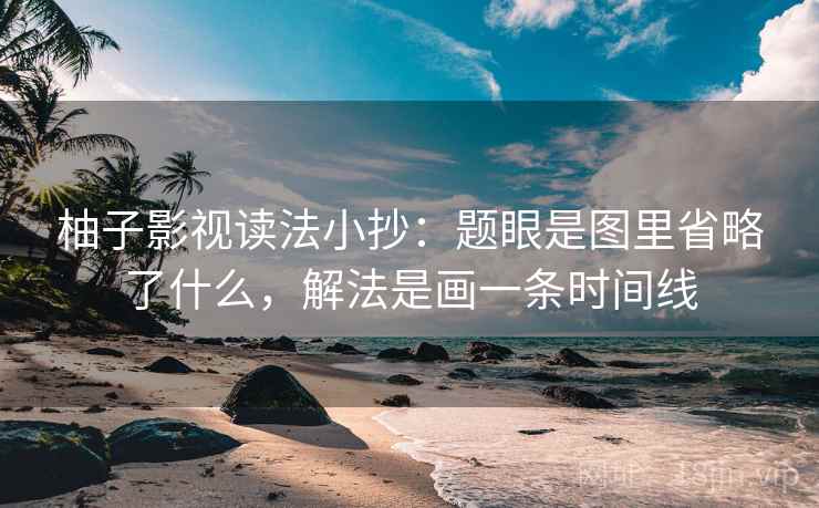 柚子影视读法小抄:题眼是图里省略了什么,解法是画一条时间线