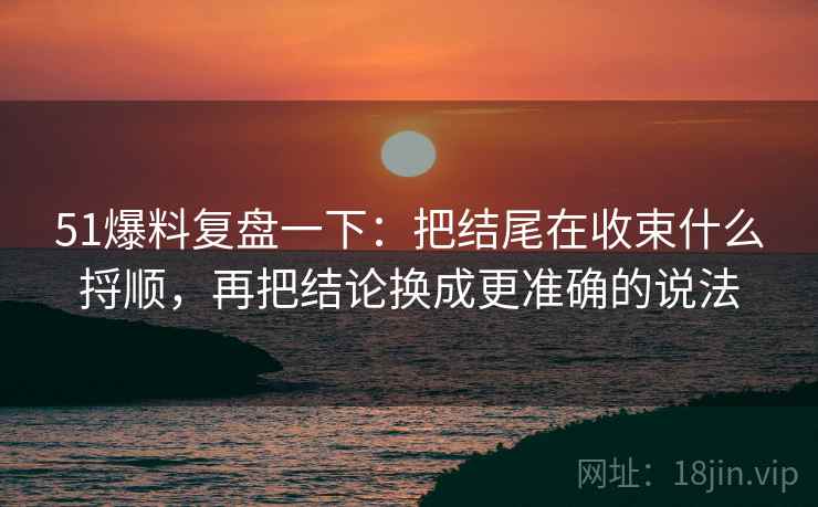 51爆料复盘一下：把结尾在收束什么捋顺，再把结论换成更准确的说法