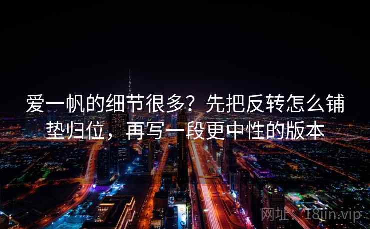 爱一帆的细节很多?先把反转怎么铺垫归位,再写一段更中性的版本