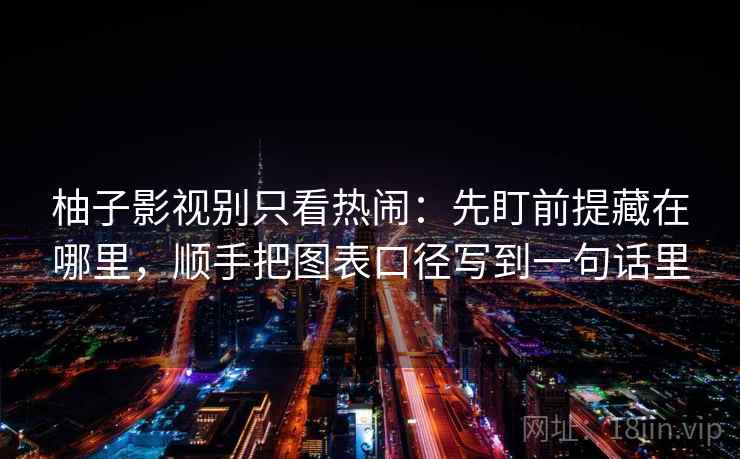 柚子影视别只看热闹:先盯前提藏在哪里,顺手把图表口径写到一句话里