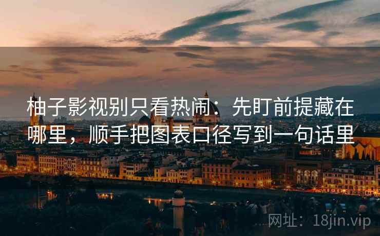 柚子影视别只看热闹:先盯前提藏在哪里,顺手把图表口径写到一句话里