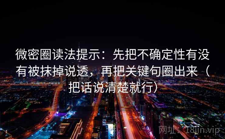 微密圈读法提示:先把不确定性有没有被抹掉说透,再把关键句圈出来(把话说清楚就行)