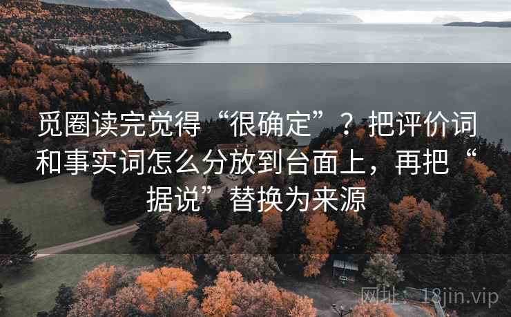觅圈读完觉得“很确定”?把评价词和事实词怎么分放到台面上,再把“据说”替换为来源