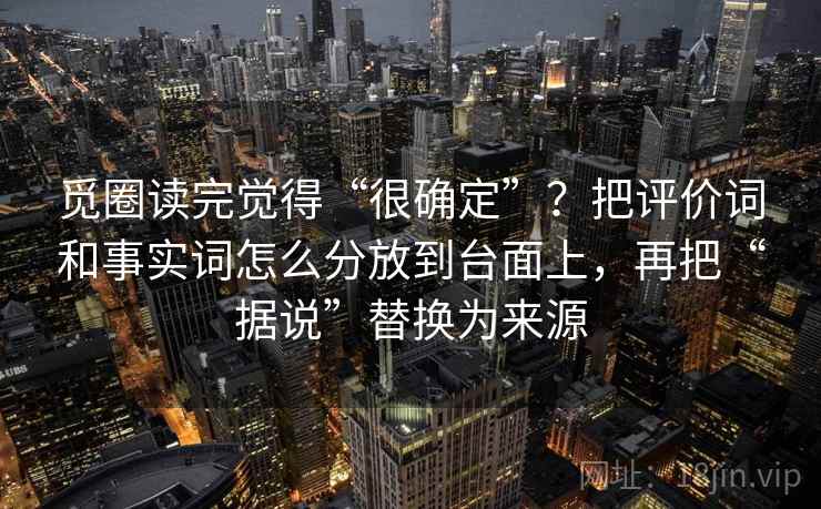 觅圈读完觉得“很确定”?把评价词和事实词怎么分放到台面上,再把“据说”替换为来源