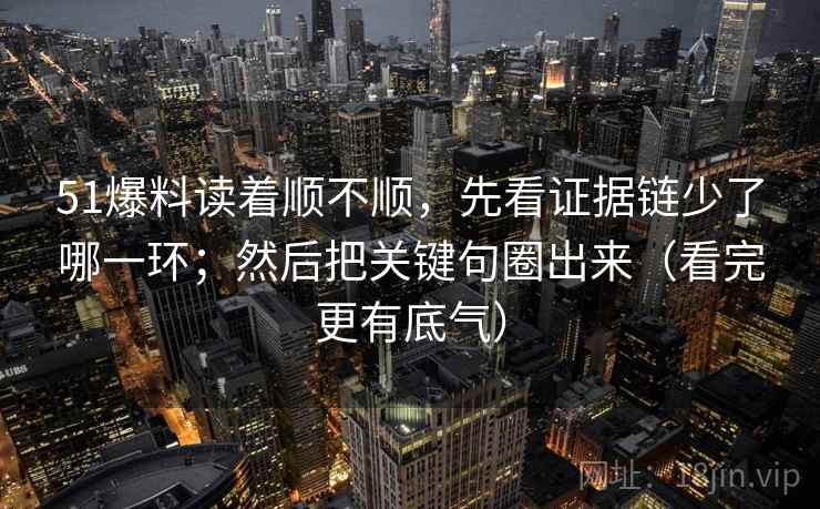 51爆料读着顺不顺,先看证据链少了哪一环;然后把关键句圈出来(看完更有底气)