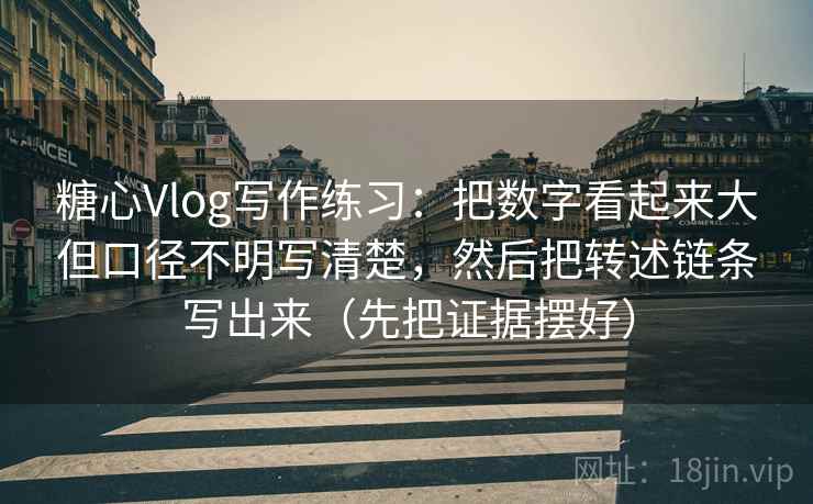 糖心Vlog写作练习:把数字看起来大但口径不明写清楚,然后把转述链条写出来(先把证据摆好)