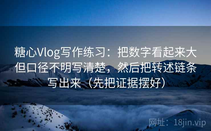 糖心Vlog写作练习:把数字看起来大但口径不明写清楚,然后把转述链条写出来(先把证据摆好)
