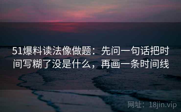 51爆料读法像做题:先问一句话把时间写糊了没是什么,再画一条时间线