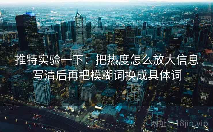 推特实验一下：把热度怎么放大信息写清后再把模糊词换成具体词