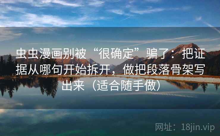 虫虫漫画别被“很确定”骗了：把证据从哪句开始拆开，做把段落骨架写出来（适合随手做）