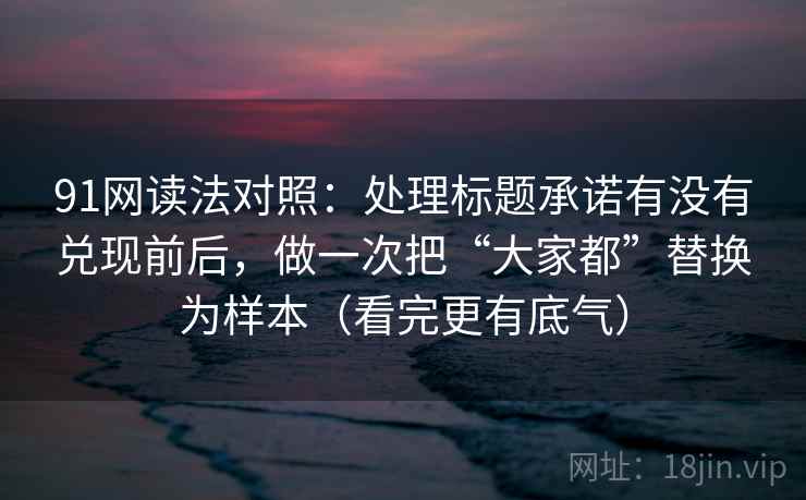 91网读法对照：处理标题承诺有没有兑现前后，做一次把“大家都”替换为样本（看完更有底气）