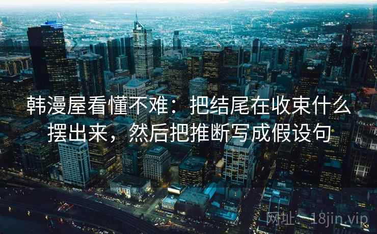 韩漫屋看懂不难：把结尾在收束什么摆出来，然后把推断写成假设句