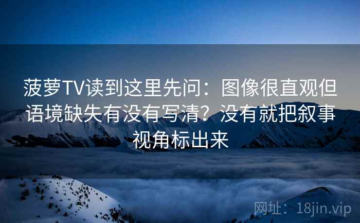 菠萝TV读到这里先问:图像很直观但语境缺失有没有写清?没有就把叙事视角标出来