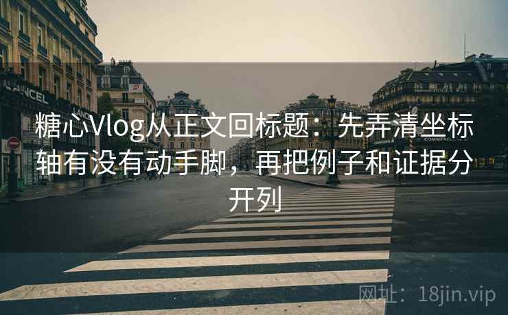 糖心Vlog从正文回标题：先弄清坐标轴有没有动手脚，再把例子和证据分开列