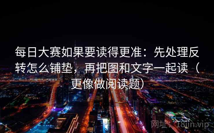 每日大赛如果要读得更准：先处理反转怎么铺垫，再把图和文字一起读（更像做阅读题）