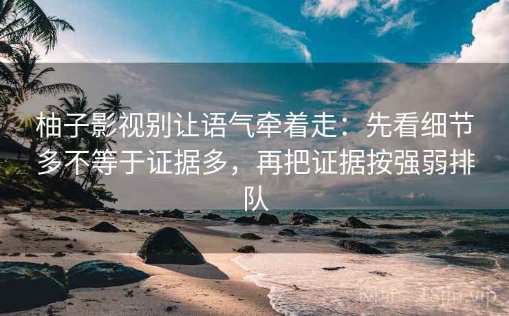 柚子影视别让语气牵着走:先看细节多不等于证据多,再把证据按强弱排队