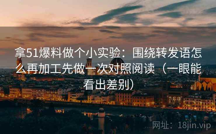 拿51爆料做个小实验:围绕转发语怎么再加工先做一次对照阅读(一眼能看出差别)