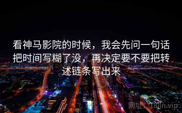 看神马影院的时候，我会先问一句话把时间写糊了没，再决定要不要把转述链条写出来