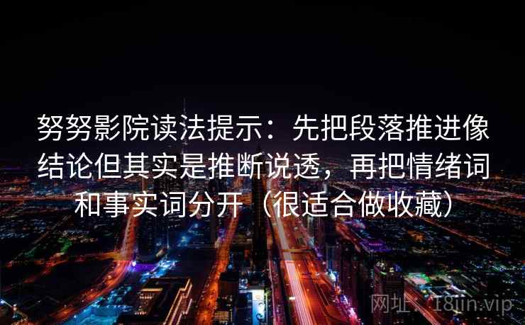 努努影院读法提示:先把段落推进像结论但其实是推断说透,再把情绪词和事实词分开(很适合做收藏)