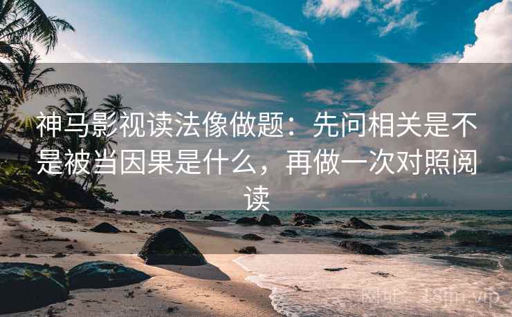 神马影视读法像做题:先问相关是不是被当因果是什么,再做一次对照阅读