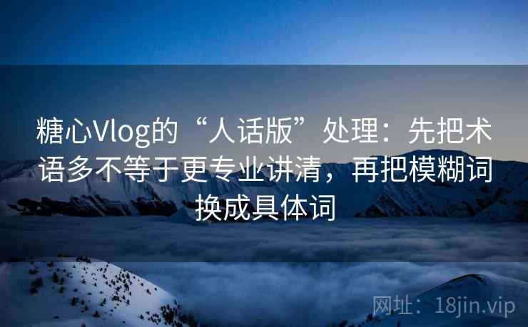 糖心Vlog的“人话版”处理:先把术语多不等于更专业讲清,再把模糊词换成具体词