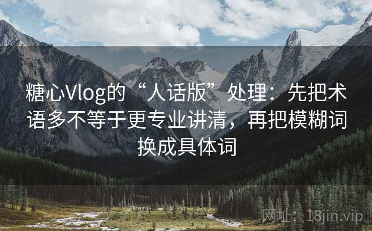 糖心Vlog的“人话版”处理:先把术语多不等于更专业讲清,再把模糊词换成具体词