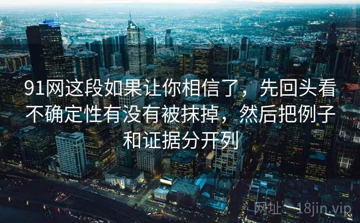 91网这段如果让你相信了,先回头看不确定性有没有被抹掉,然后把例子和证据分开列