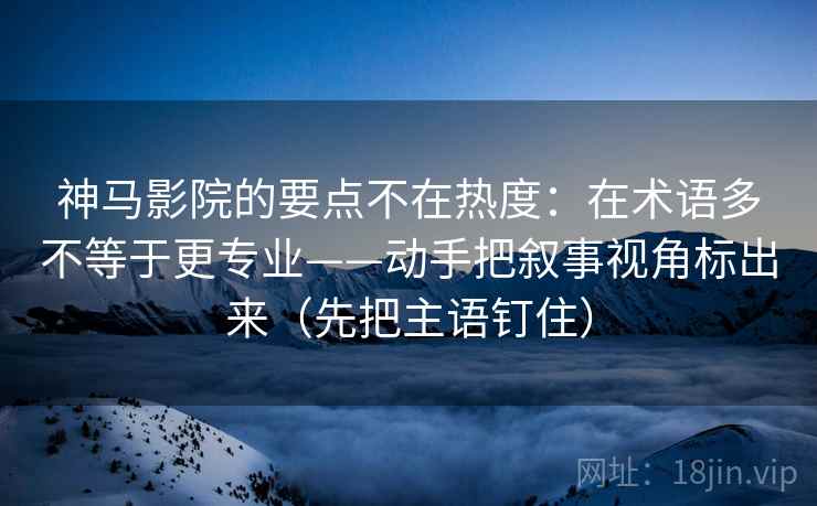 神马影院的要点不在热度:在术语多不等于更专业——动手把叙事视角标出来(先把主语钉住)