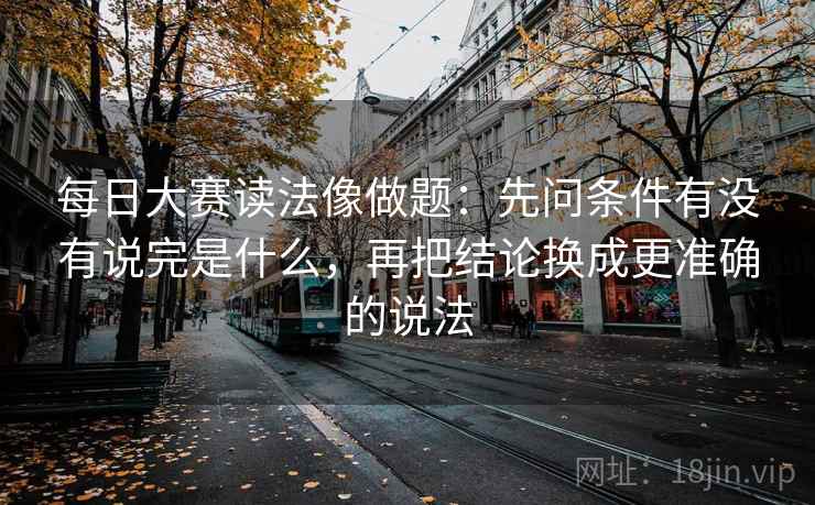 每日大赛读法像做题:先问条件有没有说完是什么,再把结论换成更准确的说法
